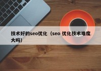 技术好的seo优化（seo 优化技术难度大吗）