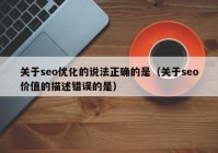 关于seo优化的说法正确的是（关于seo价值的描述错误的是）