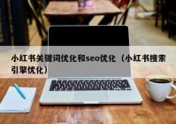 小红书关键词优化和seo优化（小红书搜索引擎优化）