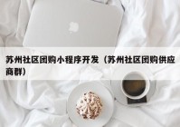 苏州社区团购小程序开发（苏州社区团购供应商群）