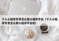 个人小程序开发怎么做小程序平台（个人小程序开发怎么做小程序平台的）