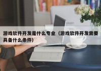 游戏软件开发是什么专业（游戏软件开发需要具备什么条件）