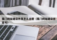 厦门网站建设开发怎么运营（厦门网站建设百家号）