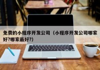 免费的小程序开发公司（小程序开发公司哪家好?哪家最好?）