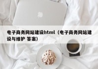 电子商务网站建设html（电子商务网站建设与维护 答案）