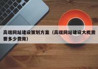 高端网站建设策划方案（高端网站建设大概需要多少费用）