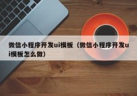 微信小程序开发ui模板（微信小程序开发ui模板怎么做）