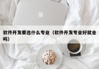 软件开发要选什么专业（软件开发专业好就业吗）