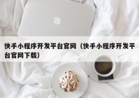 快手小程序开发平台官网（快手小程序开发平台官网下载）