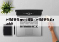 小程序开发appid报错（小程序开发的appid）