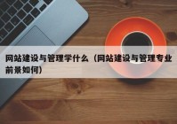 网站建设与管理学什么（网站建设与管理专业前景如何）