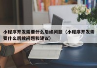 小程序开发需要什么后续问题（小程序开发需要什么后续问题和建议）