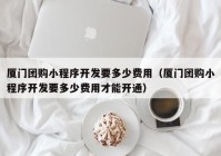 厦门团购小程序开发要多少费用（厦门团购小程序开发要多少费用才能开通）