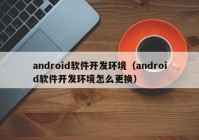 android软件开发环境（android软件开发环境怎么更换）