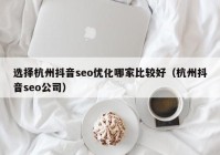 选择杭州抖音seo优化哪家比较好（杭州抖音seo公司）