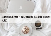 三足鼎立小程序开发公司在哪（三足鼎立游戏礼包）