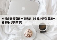 小程序开发费用一览表表（小程序开发费用一览表ijs华网天下）