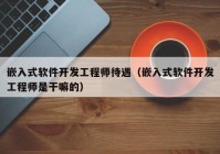 嵌入式软件开发工程师待遇（嵌入式软件开发工程师是干嘛的）