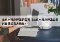 北京小程序开发的公司（北京小程序开发公司兴田德润官方地址）