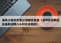 淮阴小程序开发公司哪家靠谱（淮阴区招聘信息最新招聘八小时长白班的）