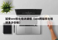 延安seo优化培训课程（seo网站优化培训多少价格）