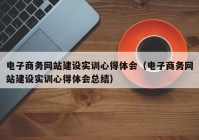 电子商务网站建设实训心得体会（电子商务网站建设实训心得体会总结）