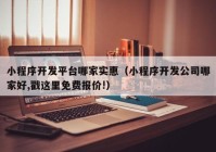 小程序开发平台哪家实惠（小程序开发公司哪家好,戳这里免费报价!）