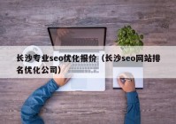 长沙专业seo优化报价（长沙seo网站排名优化公司）