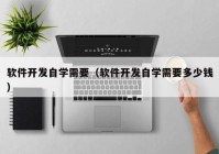 软件开发自学需要（软件开发自学需要多少钱）