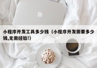 小程序开发工具多少钱（小程序开发需要多少钱,无需经验!）