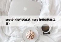 seo优化软件怎么选（seo有哪些优化工具）