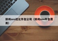 郑州seo优化外包公司（郑州seo外包费用）