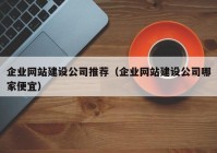 企业网站建设公司推荐（企业网站建设公司哪家便宜）