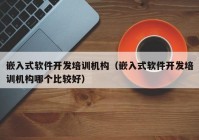 嵌入式软件开发培训机构（嵌入式软件开发培训机构哪个比较好）