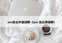 seo优化外推招聘（seo 优化师招聘）