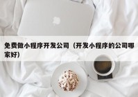 免费做小程序开发公司（开发小程序的公司哪家好）