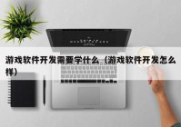 游戏软件开发需要学什么（游戏软件开发怎么样）