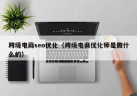 跨境电商seo优化（跨境电商优化师是做什么的）