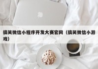 搞笑微信小程序开发大赛官网（搞笑微信小游戏）