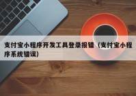 支付宝小程序开发工具登录报错（支付宝小程序系统错误）