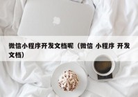 微信小程序开发文档呢（微信 小程序 开发文档）