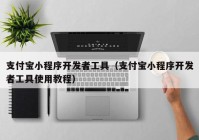 支付宝小程序开发者工具（支付宝小程序开发者工具使用教程）