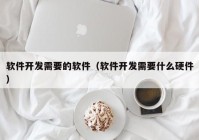 软件开发需要的软件（软件开发需要什么硬件）