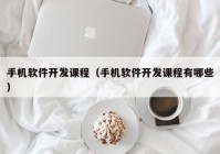 手机软件开发课程（手机软件开发课程有哪些）