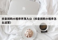 抖音团购小程序开发入口（抖音团购小程序怎么运营）