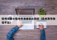 抚州分销小程序开发哪家比较好（抚州发布微信平台）