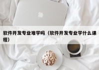 软件开发专业难学吗（软件开发专业学什么课程）