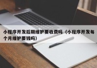 小程序开发后期维护要收费吗（小程序开发每个月维护要钱吗）