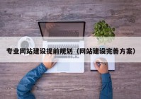 专业网站建设提前规划（网站建设完善方案）