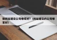 做网站建设公司哪家好?（网站建设的公司哪家好）